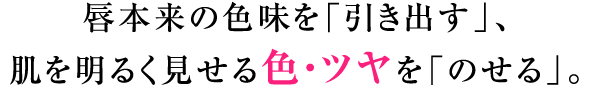 唇本来の色味を「引き出す」、肌を明るく見せる色・ツヤを「のせる」。