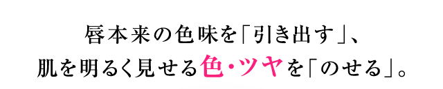 唇本来の色味を「引き出す」、肌を明るく見せる色・ツヤを「のせる」。