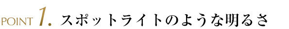 POINT1.スポットライトのような明るさ