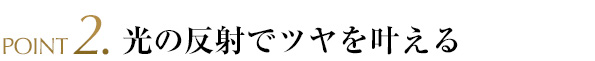 POINT2.光の反射でツヤを叶える