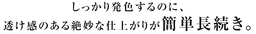 しっかり発色するのに、透け感のある絶妙な仕上がりが簡単長続き。