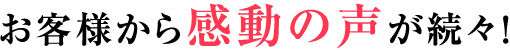 お客様から感動の声が続々!