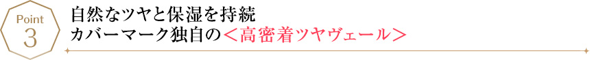 POINT3 自然なツヤと保湿を持続カバーマーク独自の＜高密着ツヤヴェール＞