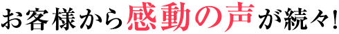 お客様から感動の声が続々!