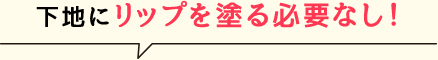 下地にリップを塗る必要なし！