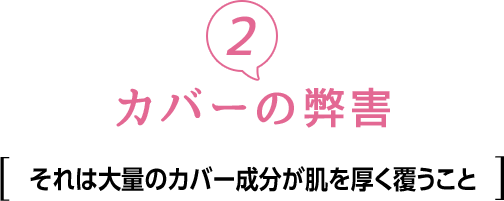 ②カバーの弊害　それは大量のカバー成分が肌を厚く覆うこと