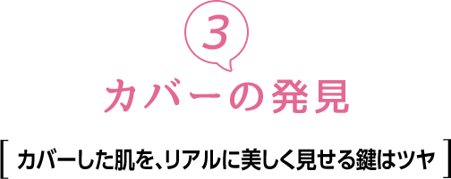 ③カバーの発見　カバーした肌を、リアルに美しく見せる鍵はツヤ