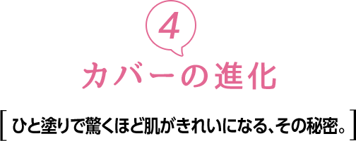 ④カバーの進化　ひと塗りで驚くほど肌がきれいになる、その秘密