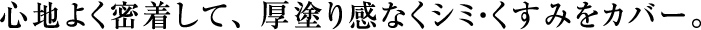 心地よく密着して、厚塗り感なくシミ・くすみをカバー。