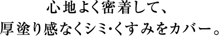 心地よく密着して、厚塗り感なくシミ・くすみをカバー。