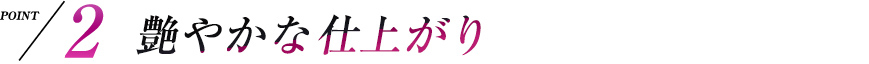 point2 艶やかな仕上がり