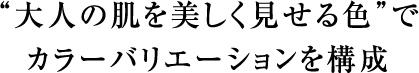 大人の肌を美しく見せる色でカラーバリエーションを構成