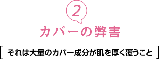②カバーの弊害　それは大量のカバー成分が肌を厚く覆うこと