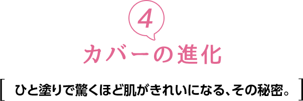 ④カバーの進化　ひと塗りで驚くほど肌がきれいになる、その秘密