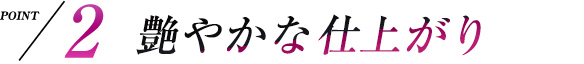 point2 艶やかな仕上がり