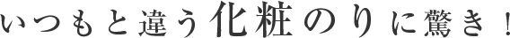 いつもと違う化粧ノリに驚き！
