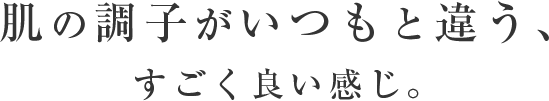 肌の調子がいつもと違う､凄くいい感じ｡