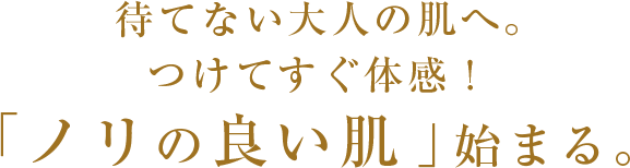 待てない大人の肌へ｡つけてすぐ体感！｢ノリの良い肌｣始まる｡