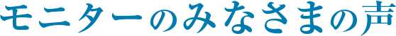 モニターの皆様の声