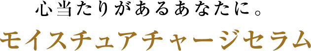 心当たりがあるあなたに｡モイスチュアチャージセラム