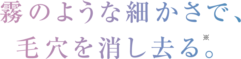 霧のような細かさで、毛穴を消し去る。