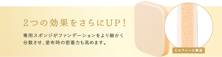 2つの効果をさらにアップ！専用スポンジがファンデーションをより細かく分散させ、塗布時の密着力も高めます。