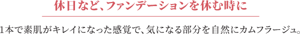 休日など、ファンデーションを休む時に1本で素肌がキレイになった感覚で、気になる部分を自然にカムフラージュ。