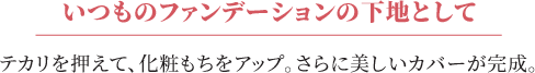 いつものファンデーションの下地としてテカリを押えて、化粧もちをアップ。さらに美しいカバーが完成。