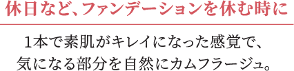 休日など、ファンデーションを休む時に1本で素肌がキレイになった感覚で、気になる部分を自然にカムフラージュ。