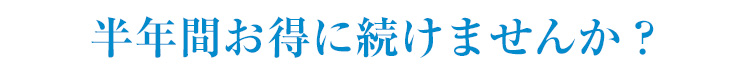 半年間お得に続けませんか？