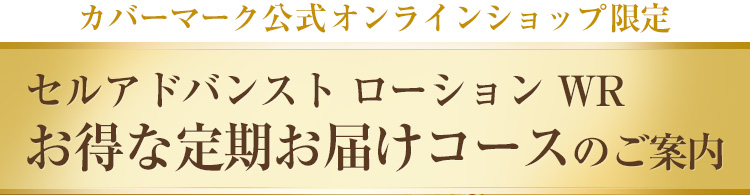 カバーマーク公式オンラインショップ限定 セルアドバンスト ローション WR お得な定期お届けコースのご案内