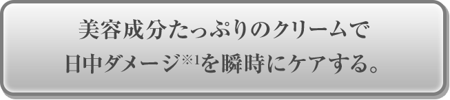 美容成分たっぷりのクリームで日中ダメージ※1を瞬時にケアする。
