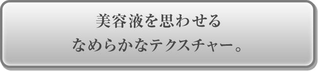 美容液を思わせるなめらかなテクスチャー。