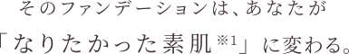 そのファンデーションは、あなたが「なりたかった素肌」に変わる。