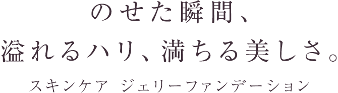 のせた瞬間、溢れるハリ、満ちる美しさ。誕生、スキンケア ジェリーファンデーション