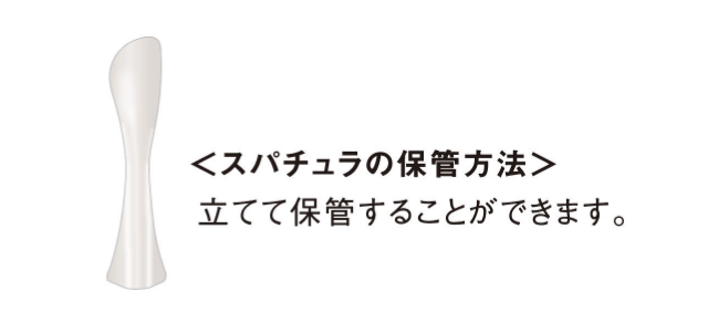 ＜スパチュラの保管方法＞ 立てて保管することができます。