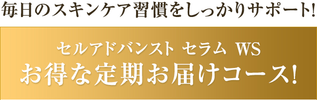 毎日のスキンケア習慣をしっかりサポート！セルアドバンスト セラムWS　お得な定期お届けコース！