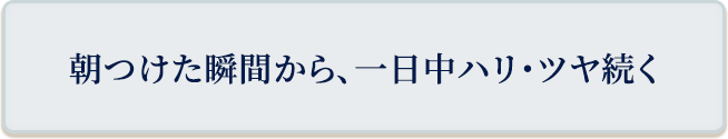 朝つけた瞬間から、一日中ハリ・ツヤ続く