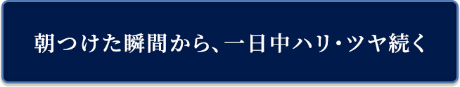 朝つけた瞬間から、一日中ハリ・ツヤ続く