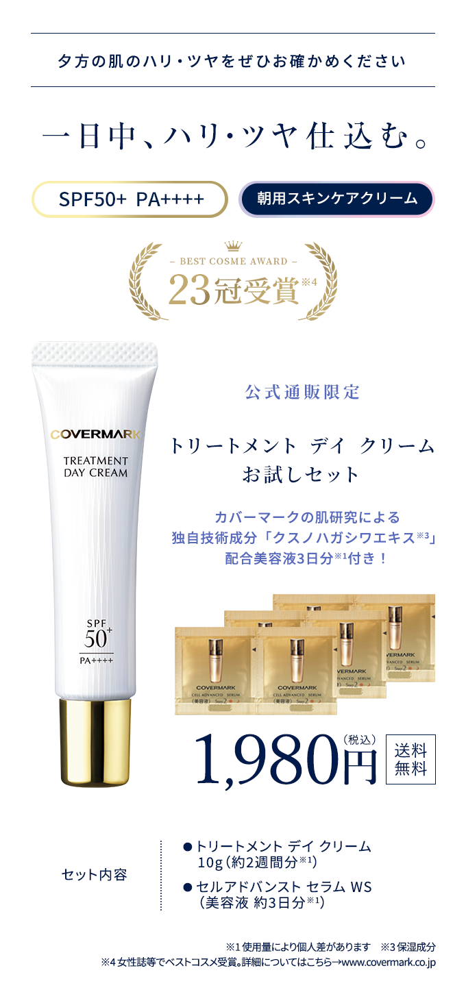 夕方の肌のハリ・ツヤをぜひお確かめください 一日中、ハリ・ツヤ仕込む。 SPF50+  PA++++ 朝用スキンケアクリーム BEST COSME AWARD 22冠受賞 公式通販会員様限定トリートメント デイ クリームお試しセット カバーマークの肌研究による独自技術成分「クスノハガシワエキス」配合美容液3日分付き！ セット内容：トリートメント デイ クリーム10g（約2週間分）、セルアドバンスト セラム WS（美容液 約3日分※1）