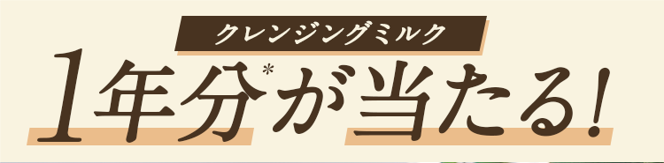 クレンジングミルク1年分*が当たる！