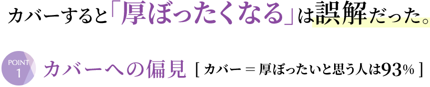 カバーすると「厚ぼったくなる」は誤解だった。①カバーへの偏見　カバー＝厚ぼったいと思う人は93％