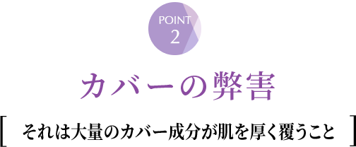 ②カバーの弊害　それは大量のカバー成分が肌を厚く覆うこと