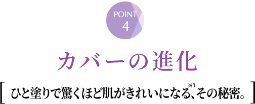 ④カバーの進化　ひと塗りで驚くほど肌がきれいになる、その秘密