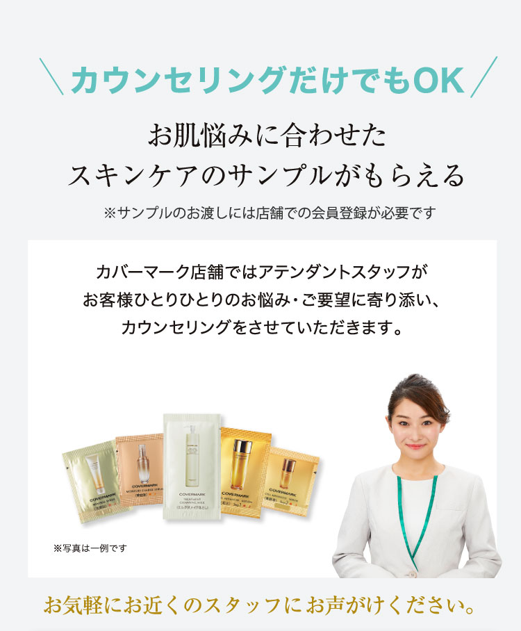 カウンセリングだけでもOK。お肌悩みに合わせたスキンケアのサンプルがもらえる。※サンプルのお渡しには店舗での会員登録が必要です。カバーマーク店舗では、アテンダントスタッフが一人ひとりのお悩み・ご要望に寄り添い、カウンセリングを実施。画像にはサンプル製品と、スタッフの写真が表示されている。お気軽にお近くのスタッフにお声がけください。