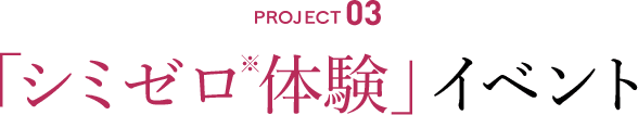 PROJECT03 「シミゼロ※体験」イベント