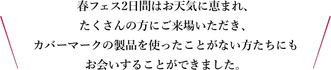 春フェス2日間はお天気に恵まれ、たくさんの方にご来場いただき、カバーマーク製品を使ったことがない方たちにもお会いすることができました。