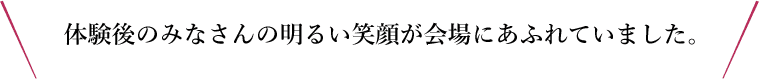 体験後のみなさんの明るい笑顔が会場にあふれていました。