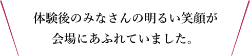 体験後のみなさんの明るい笑顔が会場にあふれていました。