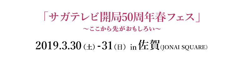 「サガテレビ開局50周年春フェス」〜ここから先が面白い〜 2019.3.30(土)-31(日)10:00~17:00 in JONAI SQUARE